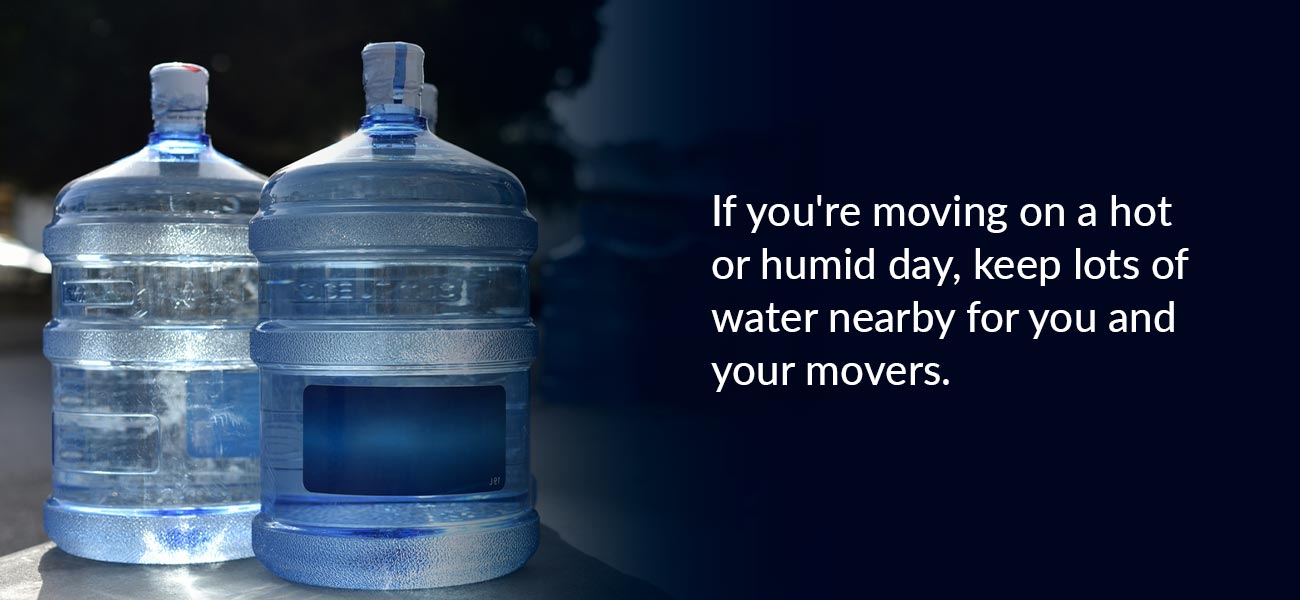 If youo're moving on a hot or humid day, keep lots of water nearby for you and your movers. 