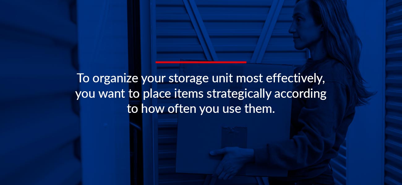 To organize your storage unit most effectively, you want to place items strategically according to how often you use them. 